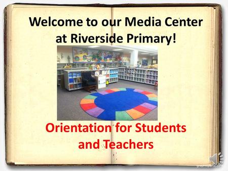 Welcome to our Media Center at Riverside Primary! Orientation for Students and Teachers.