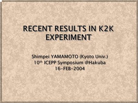 RECENT RESULTS IN K2K EXPERIMENT Shimpei YAMAMOTO (Kyoto Univ.) 10 th ICEPP 16-FEB-2004 Shimpei YAMAMOTO (Kyoto Univ.) 10 th ICEPP Symposium.