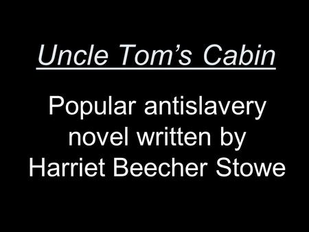 Uncle Tom’s Cabin Popular antislavery novel written by Harriet Beecher Stowe.