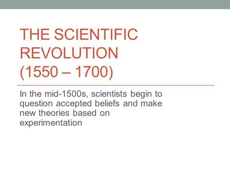 THE SCIENTIFIC REVOLUTION (1550 – 1700) In the mid-1500s, scientists begin to question accepted beliefs and make new theories based on experimentation.