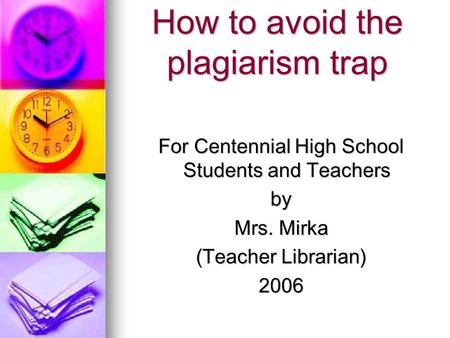 How to avoid the plagiarism trap For Centennial High School Students and Teachers by Mrs. Mirka (Teacher Librarian) 2006.