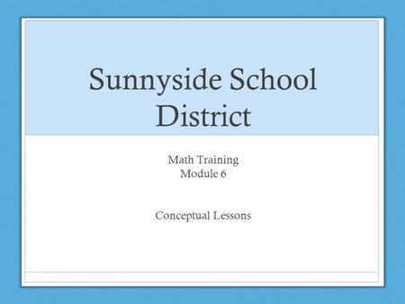 Sunnyside School District Math Training Module 6 Conceptual Lessons.