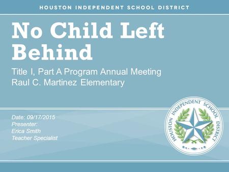 No Child Left Behind Title I, Part A Program Annual Meeting Raul C. Martinez Elementary Date: 09/17/2015 Presenter: Erica Smith Teacher Specialist.