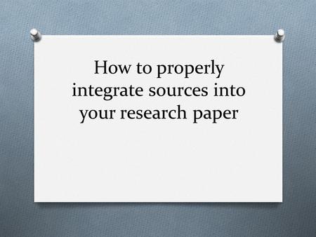 How to properly integrate sources into your research paper.