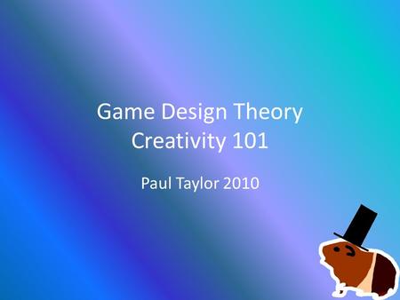 Game Design Theory Creativity 101 Paul Taylor 2010.