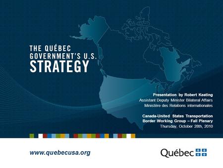 Www.quebecusa.org Presentation by Robert Keating Assistant Deputy Minister Bilateral Affairs Ministère des Relations internationales Canada-United States.