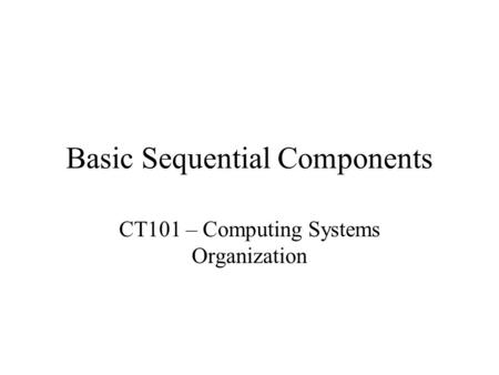 Basic Sequential Components CT101 – Computing Systems Organization.