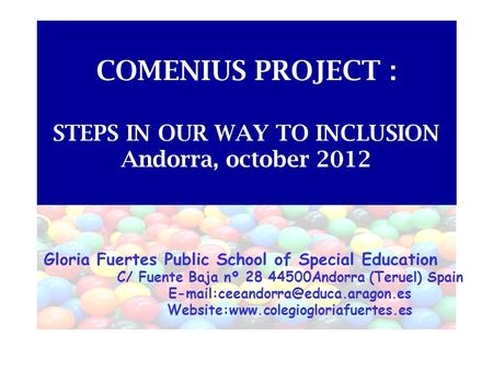 COMENIUS PROJECT : STEPS IN OUR WAY TO INCLUSION Andorra, october 2012 Gloria Fuertes Public School of Special Education C/ Fuente Baja nº 28 44500Andorra.