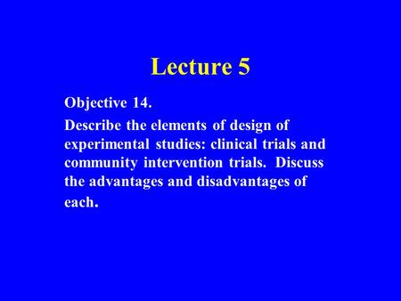Lecture 5 Objective 14. Describe the elements of design of experimental studies: clinical trials and community intervention trials. Discuss the advantages.
