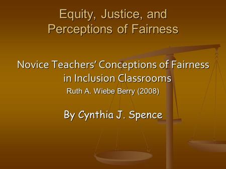 Equity, Justice, and Perceptions of Fairness Novice Teachers’ Conceptions of Fairness in Inclusion Classrooms Ruth A. Wiebe Berry (2008) By Cynthia J.