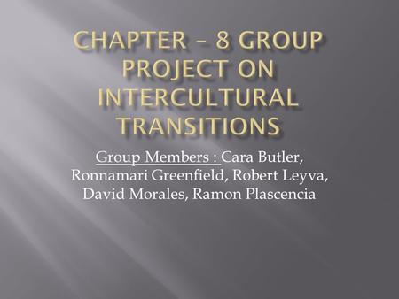 Group Members : Cara Butler, Ronnamari Greenfield, Robert Leyva, David Morales, Ramon Plascencia.
