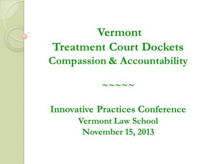 Vermont Treatment Court Dockets Compassion & Accountability ~~~~~ Innovative Practices Conference Vermont Law School November 15, 2013.