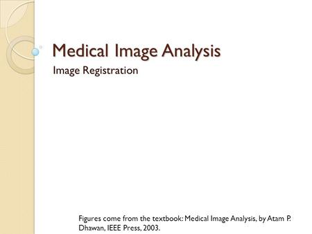 Medical Image Analysis Image Registration Figures come from the textbook: Medical Image Analysis, by Atam P. Dhawan, IEEE Press, 2003.