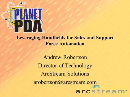 Leveraging Handhelds for Sales and Support Force Automation Andrew Robertson Director of Technology ArcStream Solutions