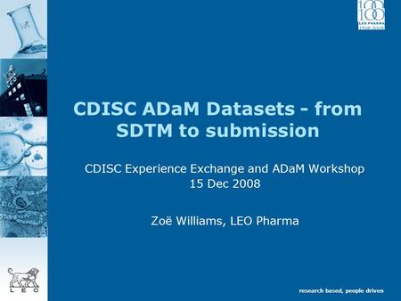 Research based, people driven CDISC ADaM Datasets - from SDTM to submission CDISC Experience Exchange and ADaM Workshop 15 Dec 2008 Zoë Williams, LEO Pharma.