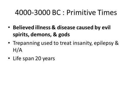 4000-3000 BC : Primitive Times Believed illness & disease caused by evil spirits, demons, & gods Trepanning used to treat insanity, epilepsy & H/A Life.