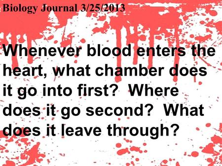 Biology Journal 3/25/2013 Whenever blood enters the heart, what chamber does it go into first? Where does it go second? What does it leave through?
