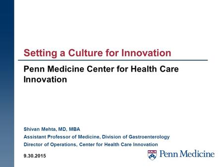 Setting a Culture for Innovation Penn Medicine Center for Health Care Innovation 9.30.2015 Shivan Mehta, MD, MBA Assistant Professor of Medicine, Division.