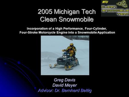 2005 Michigan Tech Clean Snowmobile Greg Davis David Meyer Advisor: Dr. Bernhard Bettig Incorporation of a High Performance, Four-Cylinder, Four-Stroke.