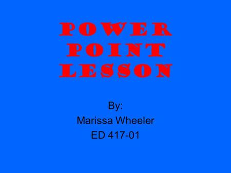POWER POINT LESSON By: Marissa Wheeler ED 417-01.