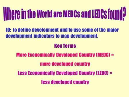 LO: to define development and to use some of the major development indicators to map development. Key Terms More Economically Developed Country (MEDC)