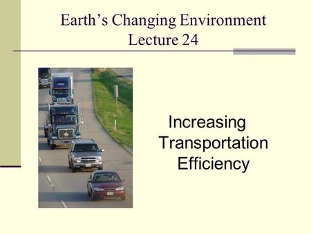 Earth’s Changing Environment Lecture 24 Increasing Transportation Efficiency.