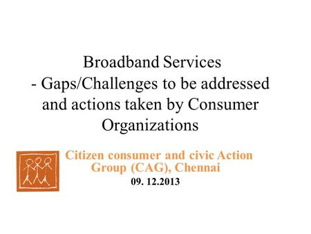 Broadband Services - Gaps/Challenges to be addressed and actions taken by Consumer Organizations Citizen consumer and civic Action Group (CAG), Chennai.