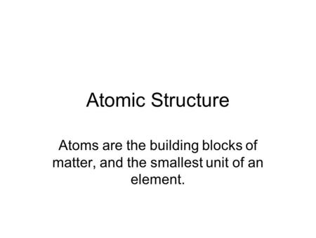 Atomic Structure Atoms are the building blocks of matter, and the smallest unit of an element.