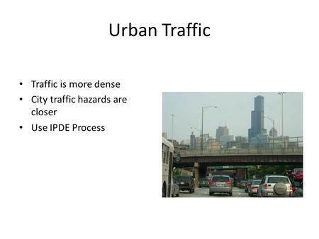 Urban Traffic Traffic is more dense City traffic hazards are closer Use IPDE Process.
