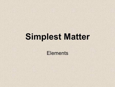 Simplest Matter Elements. Element- Matter made of only one kind of atom. –112 known elements (92 naturally occur on Earth) 20 synthetic elements (made.