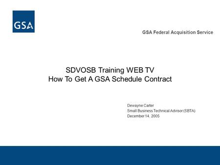 GSA Federal Acquisition Service SDVOSB Training WEB TV How To Get A GSA Schedule Contract Dewayne Carter Small Business Technical Advisor (SBTA) December.