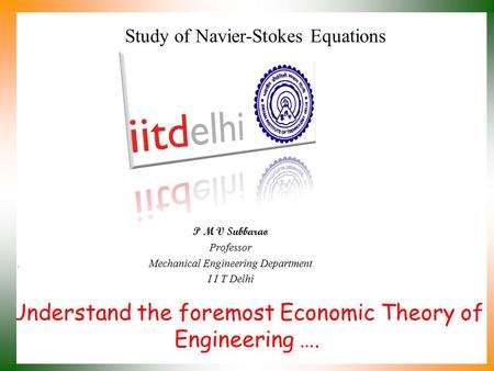 Understand the foremost Economic Theory of Engineering …. P M V Subbarao Professor Mechanical Engineering Department I I T Delhi Study of Navier-Stokes.