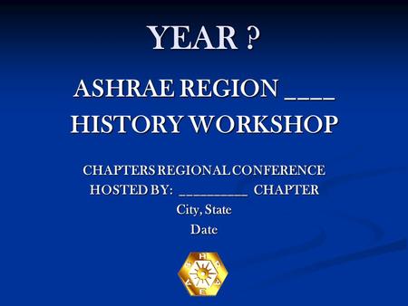 YEAR ? ASHRAE REGION ____ HISTORY WORKSHOP CHAPTERS REGIONAL CONFERENCE HOSTED BY: __________ CHAPTER City, State Date.