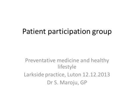 Patient participation group Preventative medicine and healthy lifestyle Larkside practice, Luton 12.12.2013 Dr S. Maroju, GP.