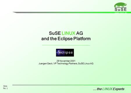W w w. s u s e. d e... the LINUX Experts Slide No. 1 SuSE LINUX AG and the Eclipse Platform 29 November 2001 Juergen Geck, VP Technology Partners, SuSE.