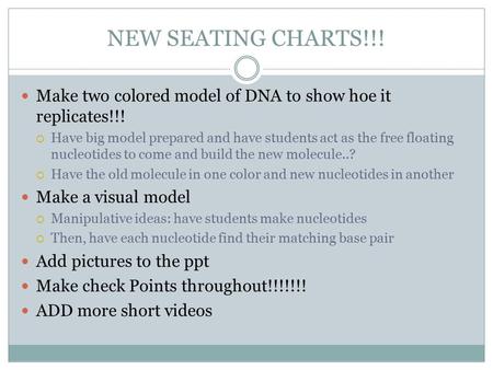NEW SEATING CHARTS!!! Make two colored model of DNA to show hoe it replicates!!!  Have big model prepared and have students act as the free floating nucleotides.