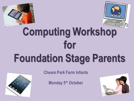 Computing Workshop for Foundation Stage Parents Cheam Park Farm Infants Monday 5 th October.