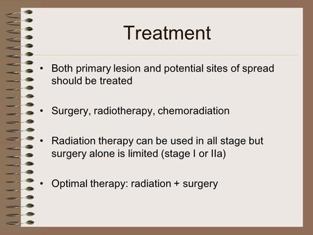 Treatment Both primary lesion and potential sites of spread should be treated Surgery, radiotherapy, chemoradiation Radiation therapy can be used in all.
