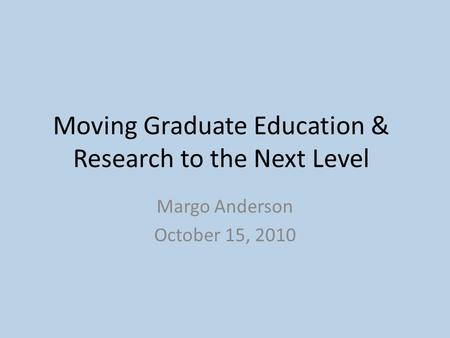 Moving Graduate Education & Research to the Next Level Margo Anderson October 15, 2010.