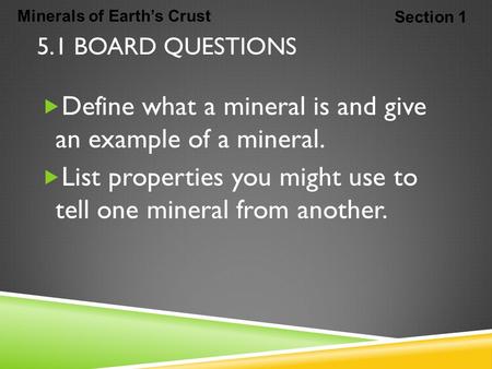 Minerals of Earth’s Crust Section 1 5.1 BOARD QUESTIONS  Define what a mineral is and give an example of a mineral.  List properties you might use to.