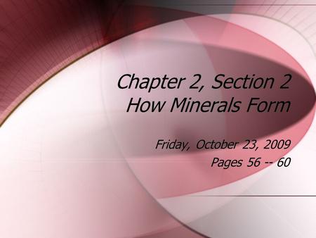 Chapter 2, Section 2 How Minerals Form Friday, October 23, 2009 Pages 56 -- 60 Friday, October 23, 2009 Pages 56 -- 60.