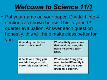 Welcome to Science 11/1 Put your name on your paper. Divide it into 4 sections as shown below. This is your 1 st quarter evaluation. Answer each question.