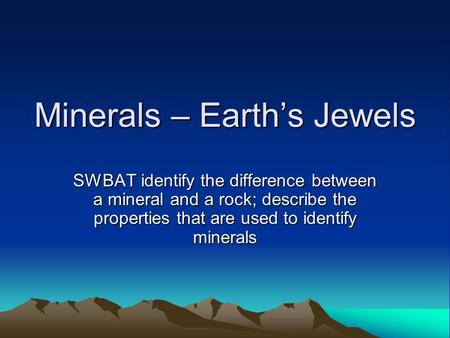 Minerals – Earth’s Jewels SWBAT identify the difference between a mineral and a rock; describe the properties that are used to identify minerals.