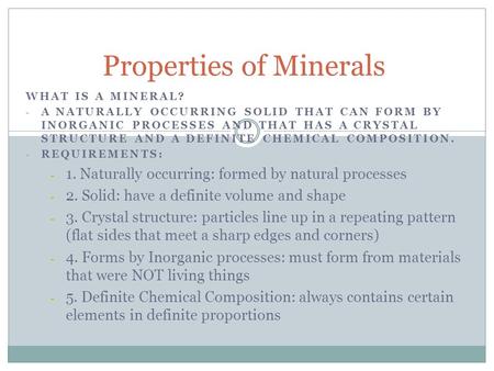WHAT IS A MINERAL? - A NATURALLY OCCURRING SOLID THAT CAN FORM BY INORGANIC PROCESSES AND THAT HAS A CRYSTAL STRUCTURE AND A DEFINITE CHEMICAL COMPOSITION.
