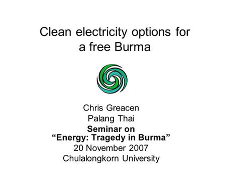 Clean electricity options for a free Burma Chris Greacen Palang Thai Seminar on “Energy: Tragedy in Burma” 20 November 2007 Chulalongkorn University.