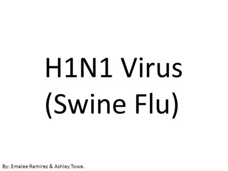 H1N1 Virus (Swine Flu) By: Emalee Ramirez & Ashley Towe.