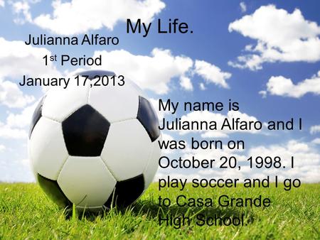My Life. Julianna Alfaro 1 st Period January 17,2013 My name is Julianna Alfaro and I was born on October 20, 1998. I play soccer and I go to Casa Grande.