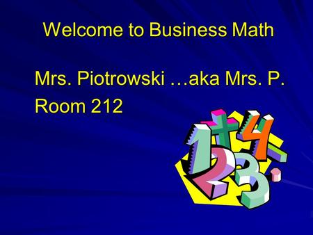 Welcome to Business Math Mrs. Piotrowski …aka Mrs. P. Room 212.