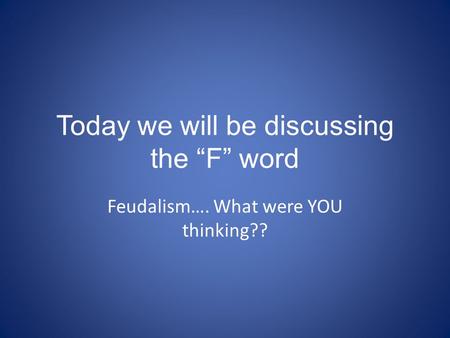 Today we will be discussing the “F” word Feudalism…. What were YOU thinking??