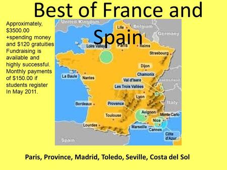Best of France and Spain Paris, Province, Madrid, Toledo, Seville, Costa del Sol Approximately, $3500.00 +spending money and $120 gratuities Fundraising.